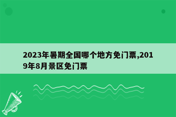 2023年暑期全国哪个地方免门票,2019年8月景区免门票