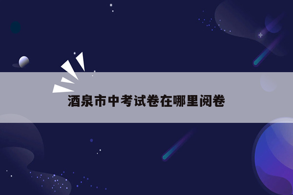 酒泉市中考试卷在哪里阅卷