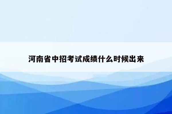 河南省中招考试成绩什么时候出来