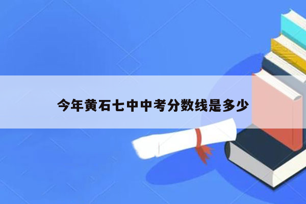 今年黄石七中中考分数线是多少