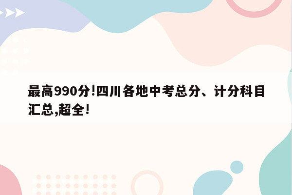 最高990分!四川各地中考总分、计分科目汇总,超全!