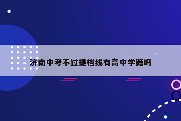 济南中考不过提档线有高中学籍吗