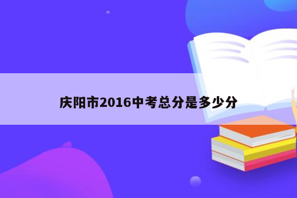 庆阳市2016中考总分是多少分