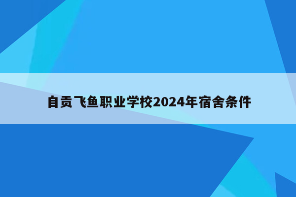 自贡飞鱼职业学校2024年宿舍条件