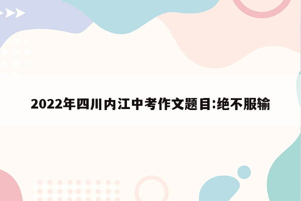 2022年四川内江中考作文题目:绝不服输
