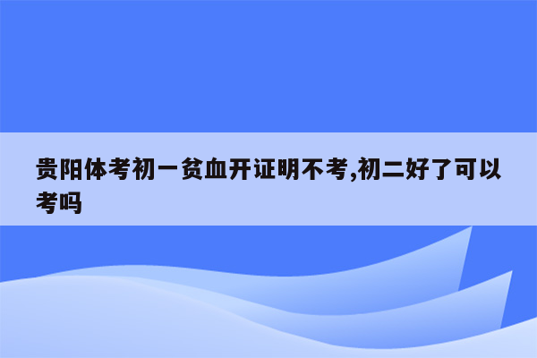 贵阳体考初一贫血开证明不考,初二好了可以考吗