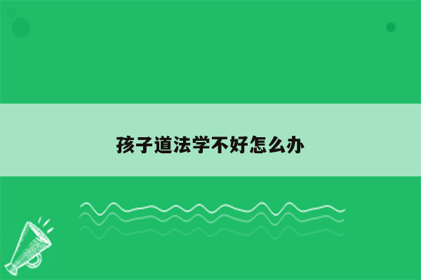 孩子道法学不好怎么办