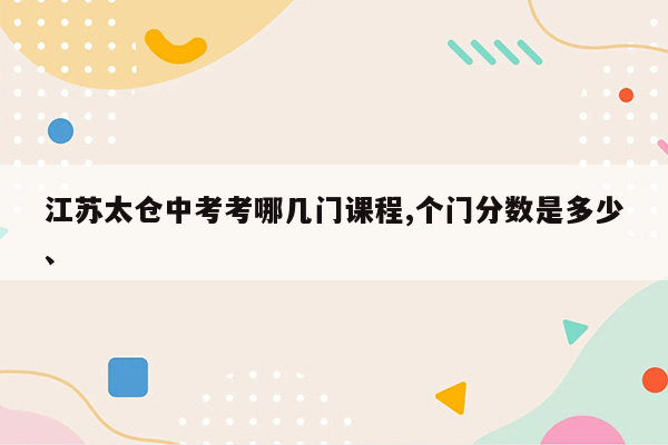 江苏太仓中考考哪几门课程,个门分数是多少、