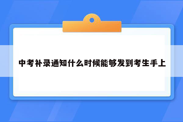 中考补录通知什么时候能够发到考生手上