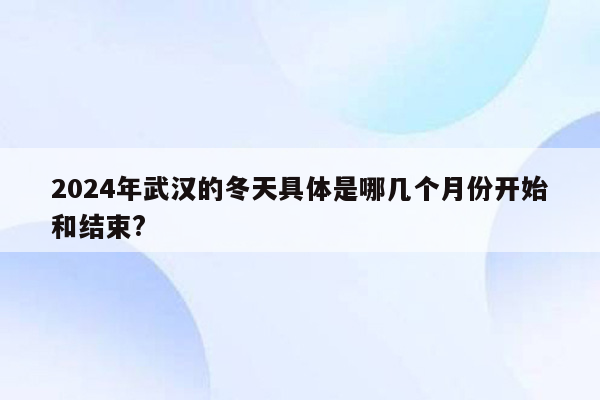 2024年武汉的冬天具体是哪几个月份开始和结束?