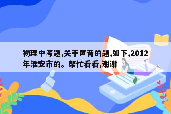 物理中考题,关于声音的题,如下,2012年淮安市的。帮忙看看,谢谢