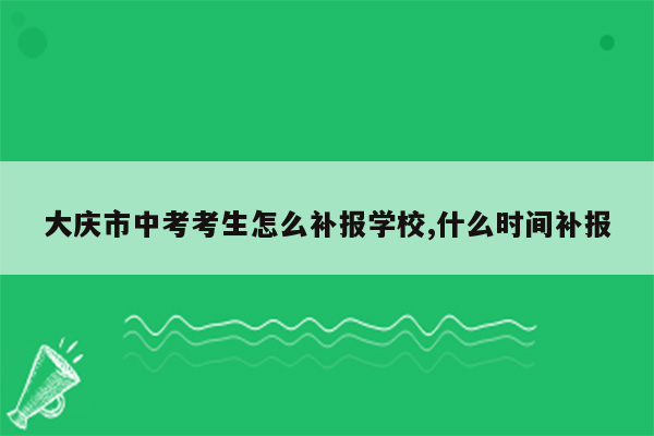 大庆市中考考生怎么补报学校,什么时间补报
