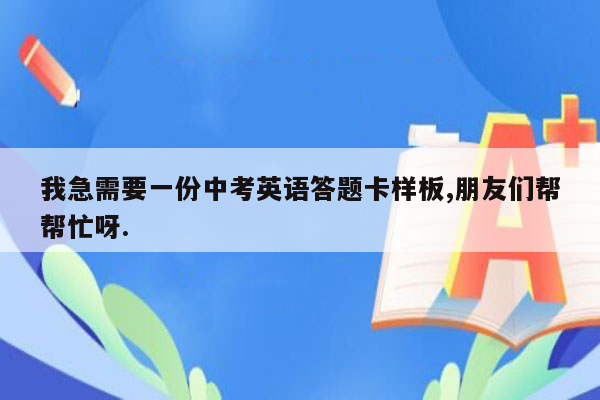 我急需要一份中考英语答题卡样板,朋友们帮帮忙呀.
