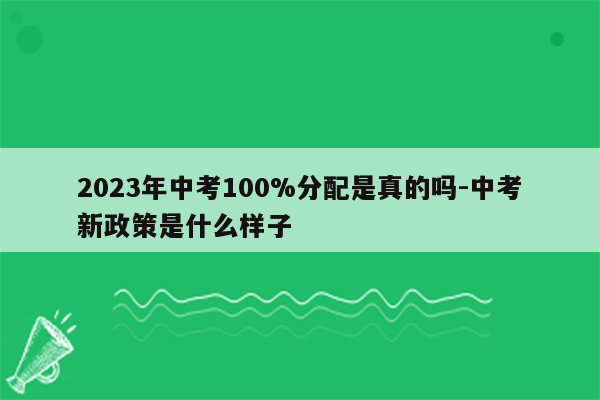2023年中考100%分配是真的吗-中考新政策是什么样子