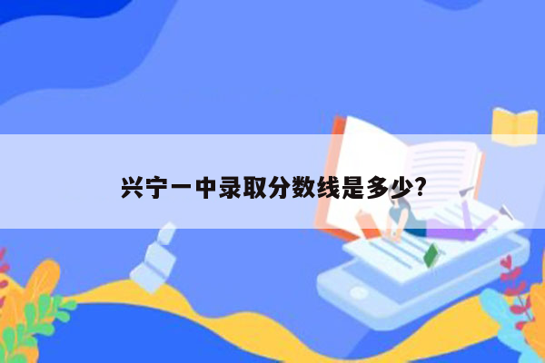 兴宁一中录取分数线是多少?