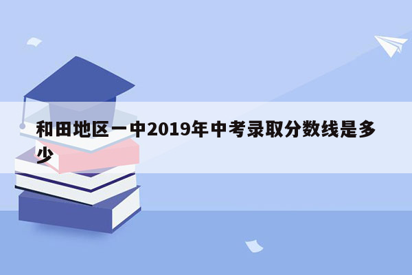 和田地区一中2019年中考录取分数线是多少