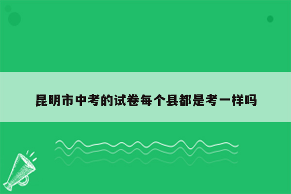 昆明市中考的试卷每个县都是考一样吗