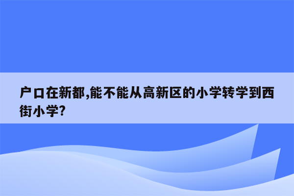 户口在新都,能不能从高新区的小学转学到西街小学?
