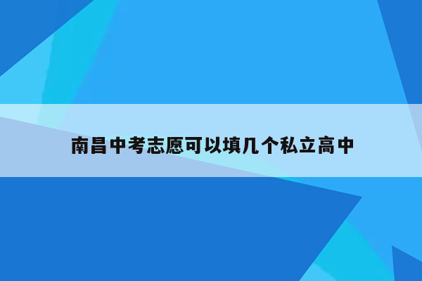 南昌中考志愿可以填几个私立高中