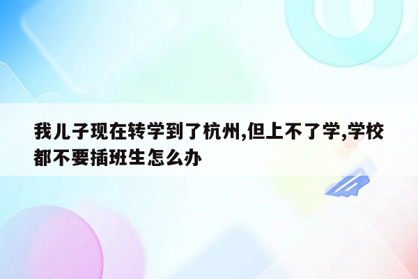 我儿子现在转学到了杭州,但上不了学,学校都不要插班生怎么办