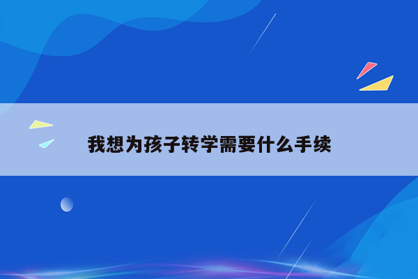 我想为孩子转学需要什么手续