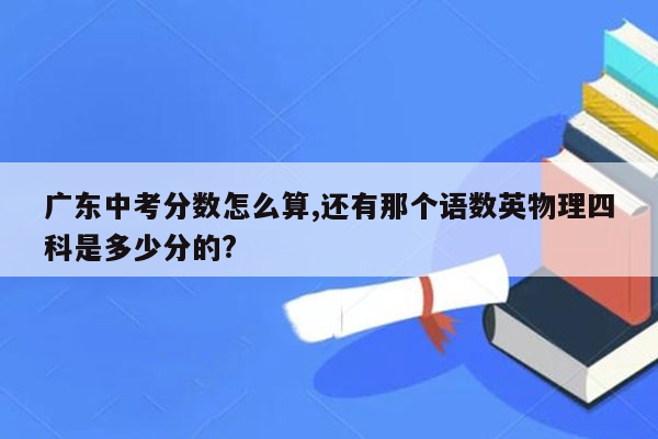 广东中考分数怎么算,还有那个语数英物理四科是多少分的?
