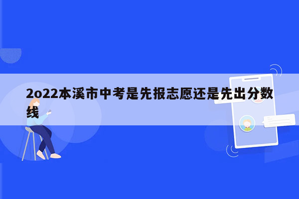 2o22本溪市中考是先报志愿还是先出分数线