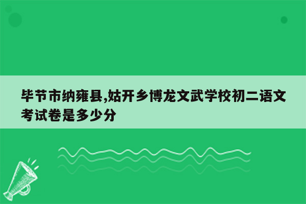 毕节市纳雍县,姑开乡博龙文武学校初二语文考试卷是多少分