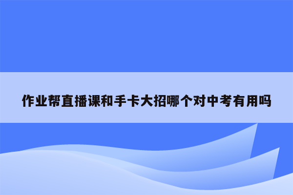 作业帮直播课和手卡大招哪个对中考有用吗