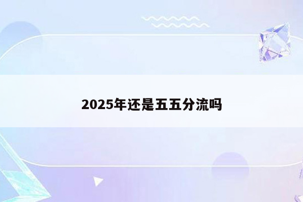 2025年还是五五分流吗