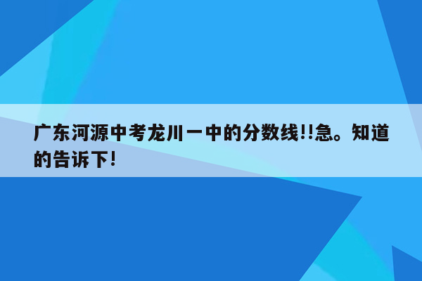 广东河源中考龙川一中的分数线!!急。知道的告诉下!