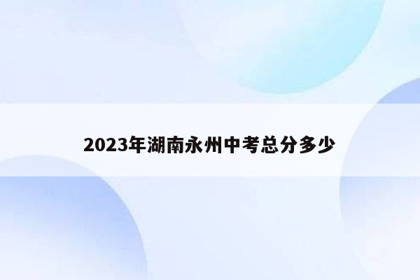 2023年湖南永州中考总分多少