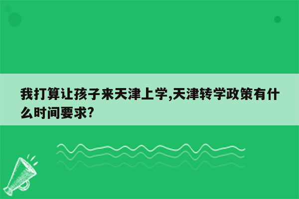 我打算让孩子来天津上学,天津转学政策有什么时间要求?