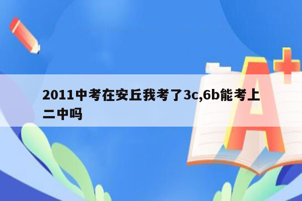 2011中考在安丘我考了3c,6b能考上二中吗