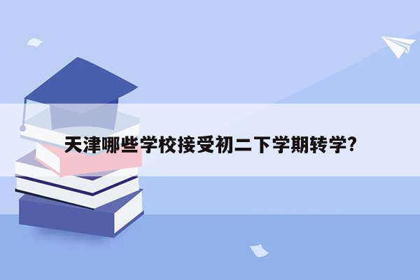 天津哪些学校接受初二下学期转学?