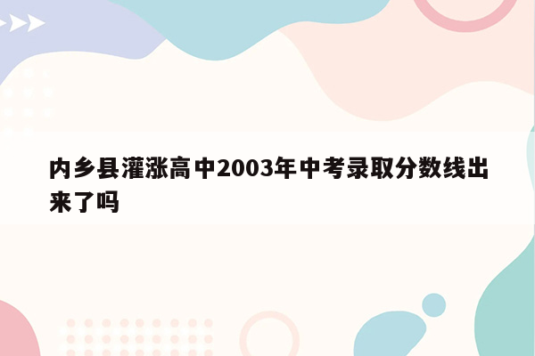内乡县灌涨高中2003年中考录取分数线出来了吗