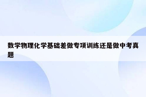 数学物理化学基础差做专项训练还是做中考真题