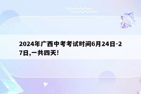 2024年广西中考考试时间6月24日-27日,一共四天!