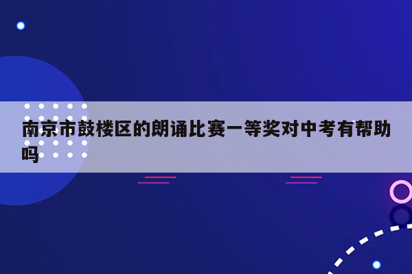 南京市鼓楼区的朗诵比赛一等奖对中考有帮助吗
