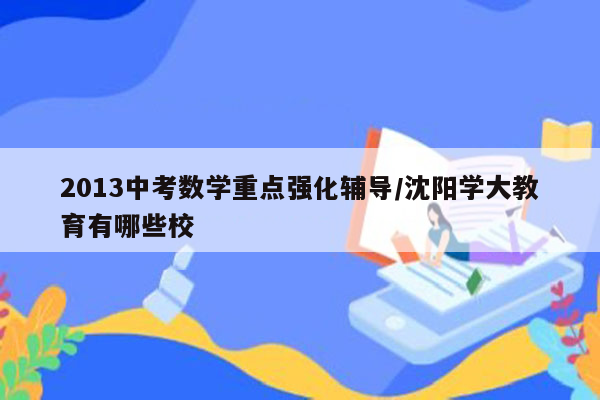 2013中考数学重点强化辅导/沈阳学大教育有哪些校