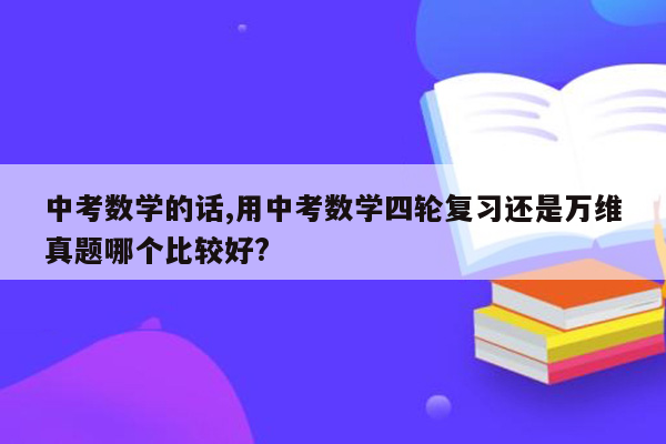 中考数学的话,用中考数学四轮复习还是万维真题哪个比较好?
