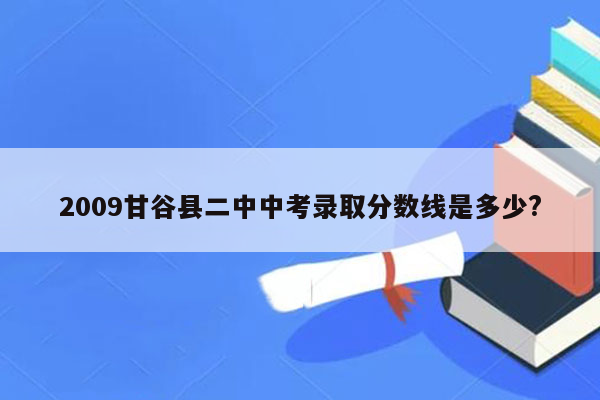 2009甘谷县二中中考录取分数线是多少?