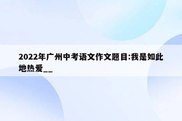 2022年广州中考语文作文题目:我是如此地热爱__