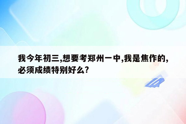 我今年初三,想要考郑州一中,我是焦作的,必须成绩特别好么?