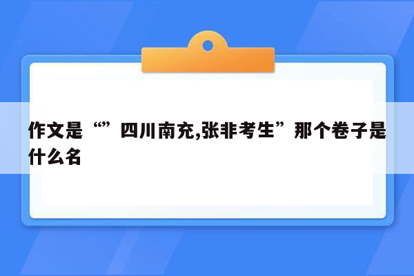 作文是“”四川南充,张非考生”那个卷子是什么名
