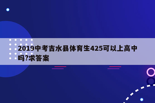 2019中考吉水县体育生425可以上高中吗?求答案