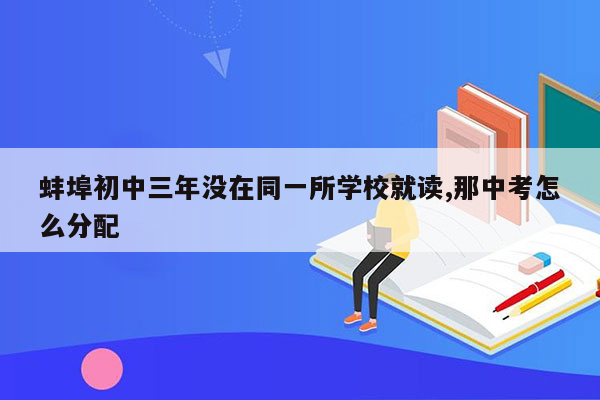 蚌埠初中三年没在同一所学校就读,那中考怎么分配