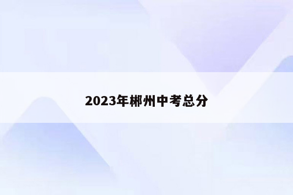 2023年郴州中考总分