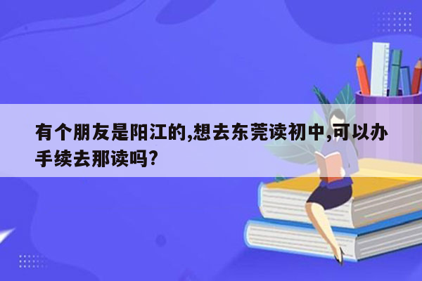 有个朋友是阳江的,想去东莞读初中,可以办手续去那读吗?
