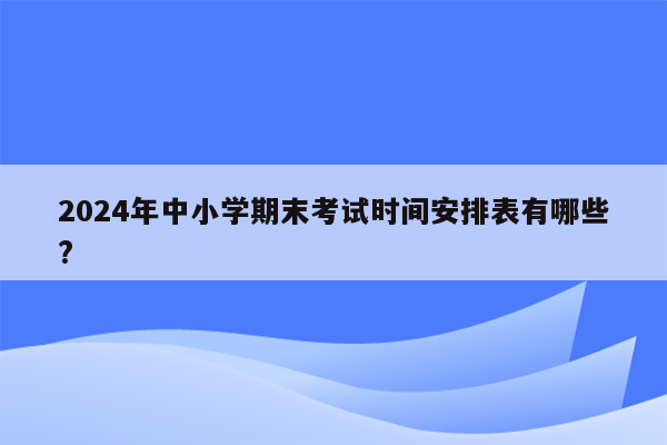 2024年中小学期末考试时间安排表有哪些?